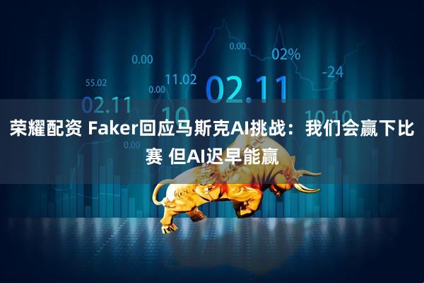 荣耀配资 Faker回应马斯克AI挑战：我们会赢下比赛 但AI迟早能赢