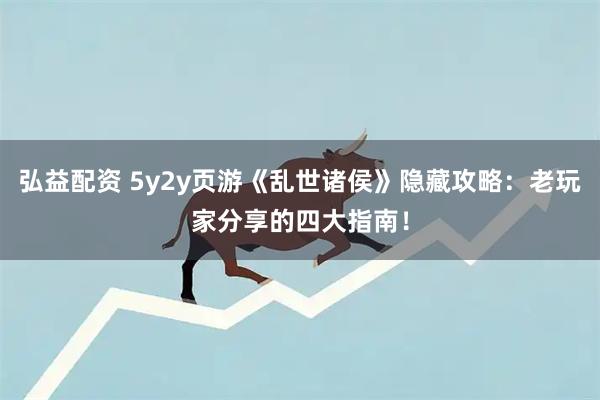 弘益配资 5y2y页游《乱世诸侯》隐藏攻略：老玩家分享的四大指南！
