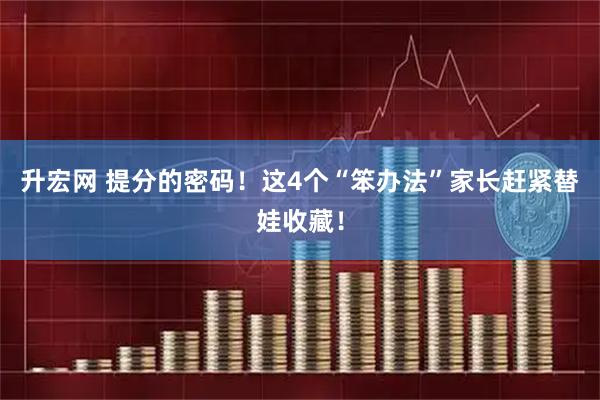 升宏网 提分的密码！这4个“笨办法”家长赶紧替娃收藏！