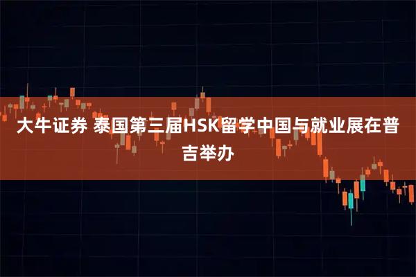 大牛证券 泰国第三届HSK留学中国与就业展在普吉举办