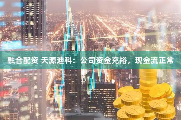融合配资 天源迪科：公司资金充裕，现金流正常