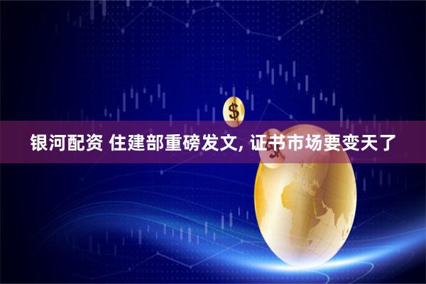 银河配资 住建部重磅发文, 证书市场要变天了