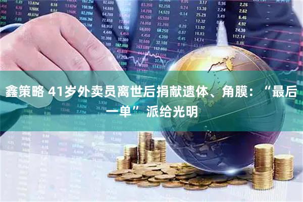 鑫策略 41岁外卖员离世后捐献遗体、角膜：“最后一单” 派给光明