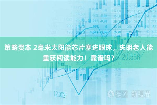 策略资本 2毫米太阳能芯片塞进眼球，失明老人能重获阅读能力！靠谱吗？