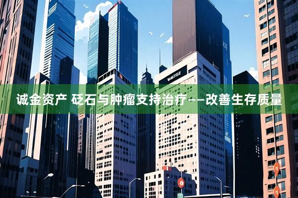 诚金资产 砭石与肿瘤支持治疗——改善生存质量