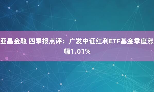 亚晶金融 四季报点评：广发中证红利ETF基金季度涨幅1.01%