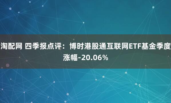 淘配网 四季报点评：博时港股通互联网ETF基金季度涨幅-20.06%