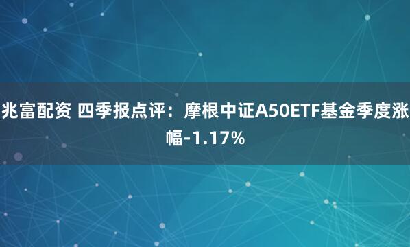 兆富配资 四季报点评：摩根中证A50ETF基金季度涨幅-1.17%