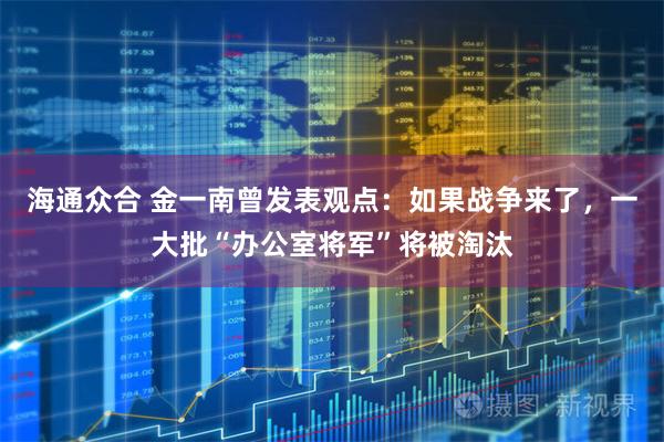 海通众合 金一南曾发表观点：如果战争来了，一大批“办公室将军”将被淘汰
