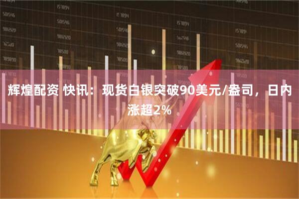 辉煌配资 快讯：现货白银突破90美元/盎司，日内涨超2%