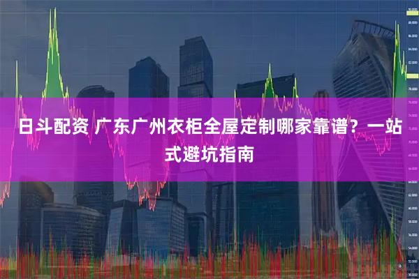 日斗配资 广东广州衣柜全屋定制哪家靠谱？一站式避坑指南