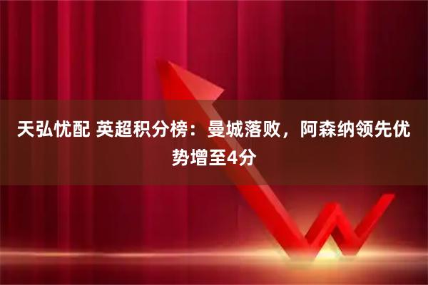 天弘忧配 英超积分榜：曼城落败，阿森纳领先优势增至4分