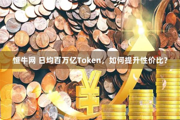 恒牛网 日均百万亿Token，如何提升性价比？