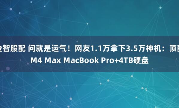 金智股配 问就是运气！网友1.1万拿下3.5万神机：顶配M4 Max MacBook Pro+4TB硬盘