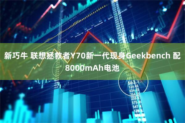 新巧牛 联想拯救者Y70新一代现身Geekbench 配8000mAh电池
