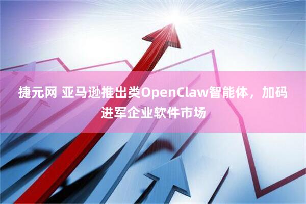 捷元网 亚马逊推出类OpenClaw智能体，加码进军企业软件市场