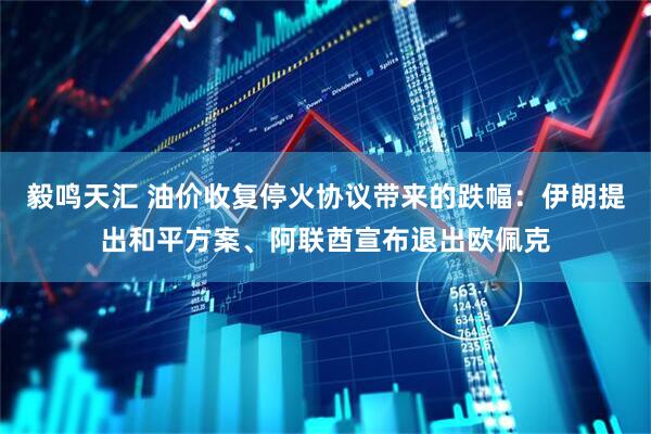 毅鸣天汇 油价收复停火协议带来的跌幅：伊朗提出和平方案、阿联酋宣布退出欧佩克